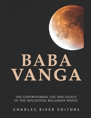 Baba Vanga: The Controversial Life and Legacy of the Influential Bulgarian Mystic by Charles River