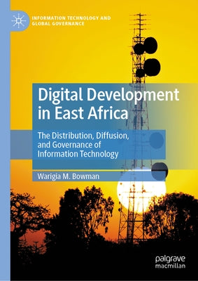 Digital Development in East Africa: The Distribution, Diffusion, and Governance of Information Technology by Bowman, Warigia M.