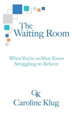 The Waiting Room: When You're on Your Knees Struggling to Believe by Klug, Caroline