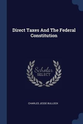 Direct Taxes And The Federal Constitution by Bullock, Charles Jesse