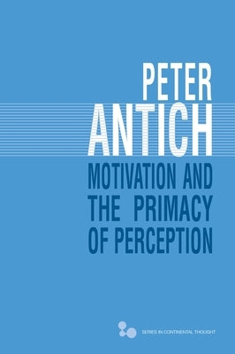 Motivation and the Primacy of Perception: Merleau-Ponty's Phenomenology of Knowledge by Antich, Peter
