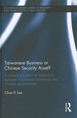 Taiwanese Business or Chinese Security Asset: A changing pattern of interaction between Taiwanese businesses and Chinese governments by Lee, Chun-Yi