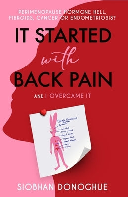 It Started with Back Pain and I Overcame It: Perimenopause, Hormone Hell, Fibroids, Cancer or Endometriosis? by Donoghue, Siobhan