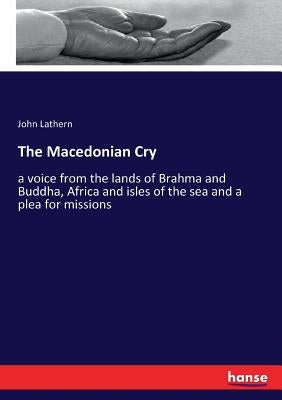 The Macedonian Cry: a voice from the lands of Brahma and Buddha, Africa and isles of the sea and a plea for missions by Lathern, John