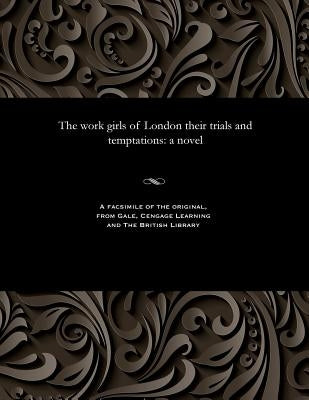 The Work Girls of London Their Trials and Temptations by Various