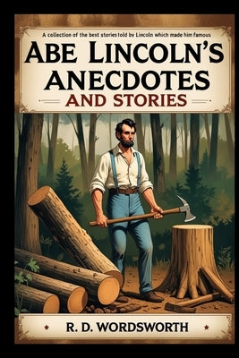Abe Lincoln's Anecdotes and Stories: A Collection of the Best Stories Told by Lincoln Which Made Him Famous as America's Best Story Teller (Annotated) by Wordsworth, R. D.
