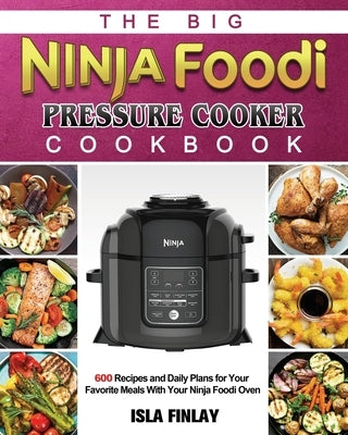 The Big Ninja Foodi Pressure Cooker Cookbook: 600 Recipes and Daily Plans for Your Favorite Meals With Your Ninja Foodi Oven by Finlay, Isla