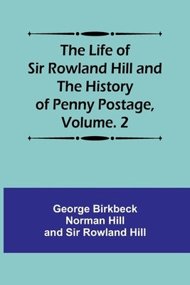 The Life of Sir Rowland Hill and the History of Penny Postage, Volume. 2 by Hill, George Birkbeck Norman