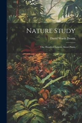 Nature Study: One Hundred Lessons About Plants by Dennis, David Worth