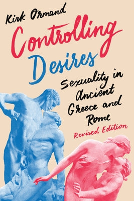 Controlling Desires: Sexuality in Ancient Greece and Rome by Ormand, Kirk