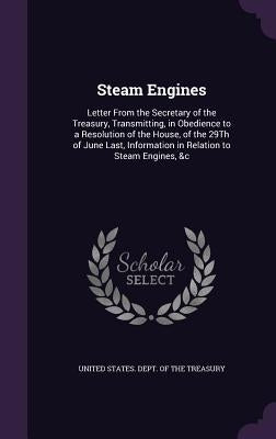 Steam Engines: Letter From the Secretary of the Treasury, Transmitting, in Obedience to a Resolution of the House, of the 29Th of Jun by United States Dept of the Treasury