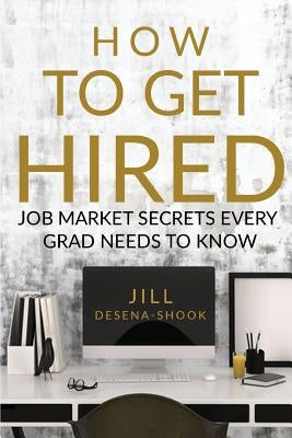 How to Get Hired: Job Market Secrets Every Grad Needs to Know by DeSena-Shook, Jill