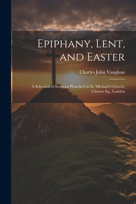 Epiphany, Lent, and Easter: A Selection of Sermons Preached in St. Michael's Church, Chester Sq., London by Vaughan, Charles John