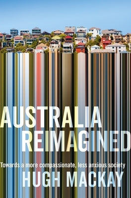 Australia Reimagined: Towards a More Compassionate, Less Anxious Society by MacKay, Hugh
