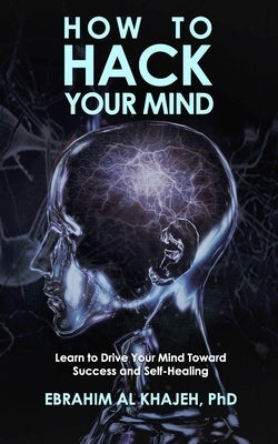 How to Hack Your Mind: Learn to Drive Your Mind Toward Success and Self-Healing by Al Khajeh, Ebrahim