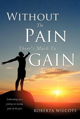 Without The Pain There's Much To Gain by Wilcots, Roberta