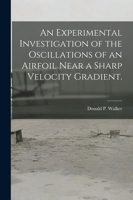 An Experimental Investigation of the Oscillations of an Airfoil Near a Sharp Velocity Gradient. by Walker, Donald P.