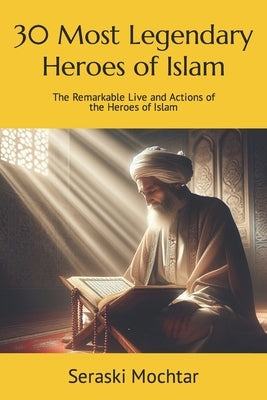30 Most Legendary Heroes of Islam: The Remarkable Live and Actions of the Heroes of Islam by Mochtar, Seraski