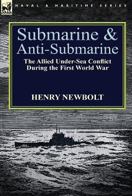 Submarine and Anti-Submarine: the Allied Under-Sea Conflict During the First World War by Newbolt, Henry