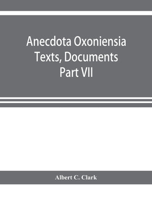 Anecdota Oxoniensia Texts, Documents, and Extracts Chifely from manuscripts in the Bodleian and other oxford Libraries Classical Series Part VII; Coll by C. Clark, Albert