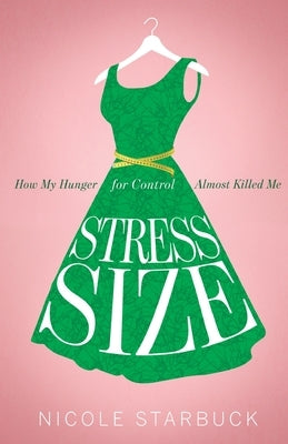 Stress Size: How My Hunger for Control Almost Killed Me by Starbuck, Nicole