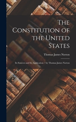 The Constitution of the United States: Its Sources and Its Application / by Thomas James Norton by Norton, Thomas James