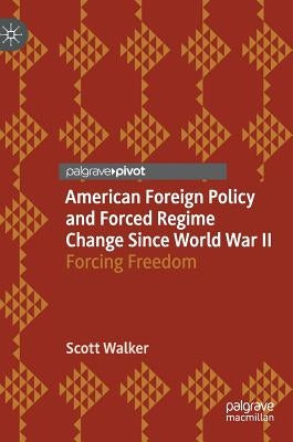 American Foreign Policy and Forced Regime Change Since World War II: Forcing Freedom by Walker, Scott