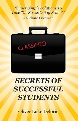 Secrets of Successful Students: Simple Solutions To Take The Stress Out of School by Delorie, Oliver Luke