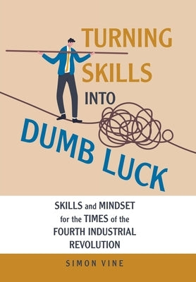 Turning Skills Into Dumb Luck: Skills and Mindset for the Times of the Fourth Industrial Revolution by Vine, Simon