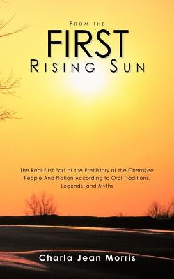 From the First Rising Sun: The Real First Part of the Prehistory of the Cherokee People And Nation According to Oral Traditions, Legends, and Myt by Morris, Charla Jean