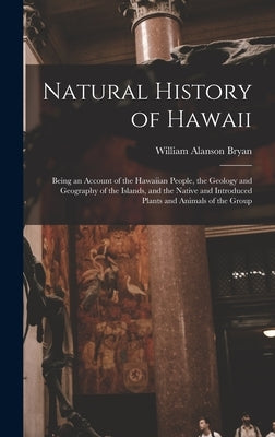 Natural History of Hawaii: Being an Account of the Hawaiian People, the Geology and Geography of the Islands, and the Native and Introduced Plant by Bryan, William Alanson