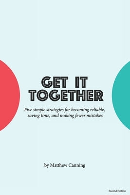 Get It Together: Five Simple Strategies for Becoming Reliable, Saving Time, and Making Fewer Mistakes by Canning, Matthew