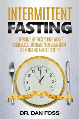 Intermittent Fasting: 6 effective methods to lose weight, build muscle, increase your metabolism, get ketogenic, and get healthy by Foss, Dan
