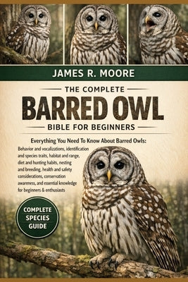 The Complete Barred Owl Bible for Beginners: Everything You Need To Know About Barred Owls: Behavior and vocalizations, identification and species tra by Moore, James R.
