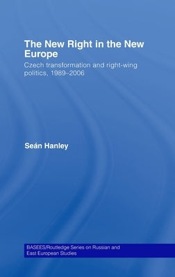 The New Right in the New Europe: Czech Transformation and Right-Wing Politics, 1989-2006 by Hanley, Seán
