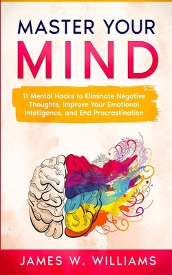 Master Your Mind: 11 Mental Hacks to Eliminate Negative Thoughts, Improve Your Emotional Intelligence, and End Procrastination by W. Williams, James