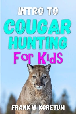 Intro to Cougar Hunting for Kids by Koretum, Frank W.