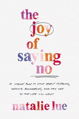 The Joy of Saying No: A Simple Plan to Stop People Pleasing, Reclaim Boundaries, and Say Yes to the Life You Want by Lue, Natalie