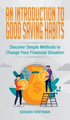 An Introduction to Good Saving Habits: Discover Simple Methods to Change Your Financial Situation by Hoffman, Gerard