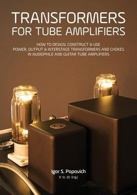 Transformers for Tube Amplifiers: How to Design, Construct & Use Power, Output & Interstage Transformers and Chokes in Audiophile and Guitar Tube Ampl by Popovich, Igor S.