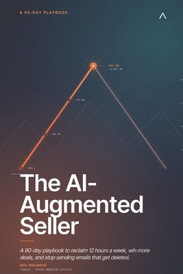 The AI-Augmented Seller: A 90-day playbook to reclaim 12 hours a week, win more deals, and stop sending emails that get deleted. by Pavlakovic, Sasa