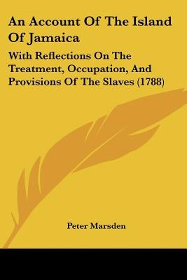 An Account Of The Island Of Jamaica: With Reflections On The Treatment, Occupation, And Provisions Of The Slaves (1788) by Marsden, Peter