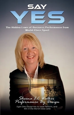 Say Yes: The Hidden Laws of Business Performance from World-Class Sport by Walker, Sheena L. C.
