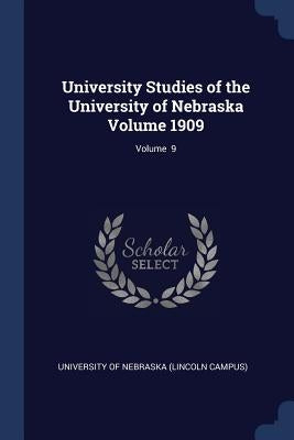 University Studies of the University of Nebraska Volume 1909; Volume 9 by University of Nebraska (Lincoln Campus)
