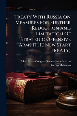 Treaty With Russia On Measures For Further Reduction And Limitation Of Strategic Offensive Arms (THE New Start TREATY) by United States Congress Senate Committ