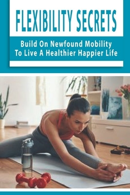 Flexibility Secrets: Build On Newfound Mobility To Live A Healthier Happier Life: Flexibility Stretching Tools by Herrel, Mirna