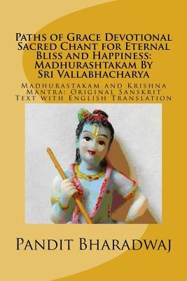 Paths of Grace Devotional Sacred Chant for Eternal Bliss and Happiness: Madhurashtakam By Sri Vallabhacharya: Madhurastakam and Krishna Mantra: Origin by Bharadwaj, Pandit