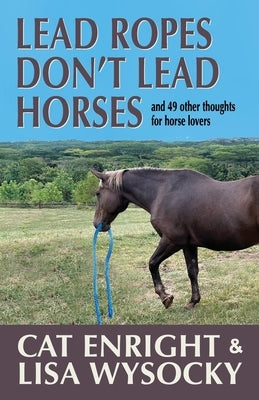 Lead Ropes Don't Lead Horses: And 49 Other Thoughts for Horse Lovers by Enright, Cat