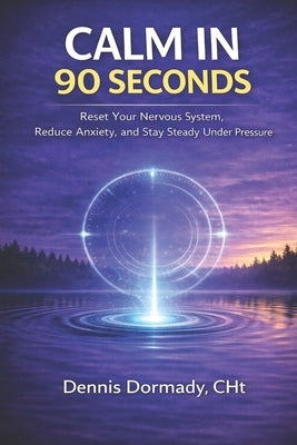 Calm in 90 Seconds: A Science-Backed Method to Stop Overthinking, Interrupt Stress, and Recover Fast by Dormady, Dennis