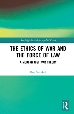 The Ethics of War and the Force of Law: A Modern Just War Theory by Steinhoff, Uwe
